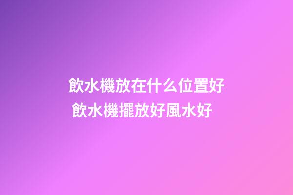 飲水機放在什么位置好 飲水機擺放好風水好